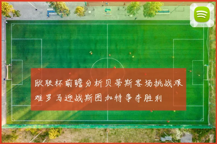 欧联杯前瞻分析贝蒂斯客场挑战艰难罗马迎战斯图加特争夺胜利