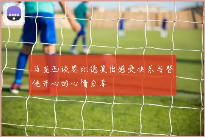 马克西谈恩比德复出感受快乐与替他开心的心情分享