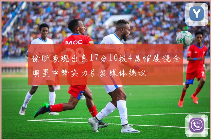 徐昕表现出色17分10板4盖帽展现全明星中锋实力引发媒体热议