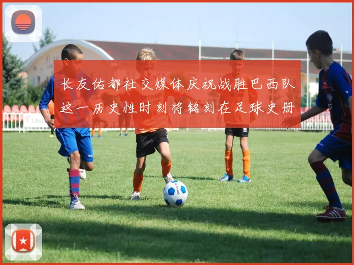 长友佑都社交媒体庆祝战胜巴西队这一历史性时刻将铭刻在足球史册中