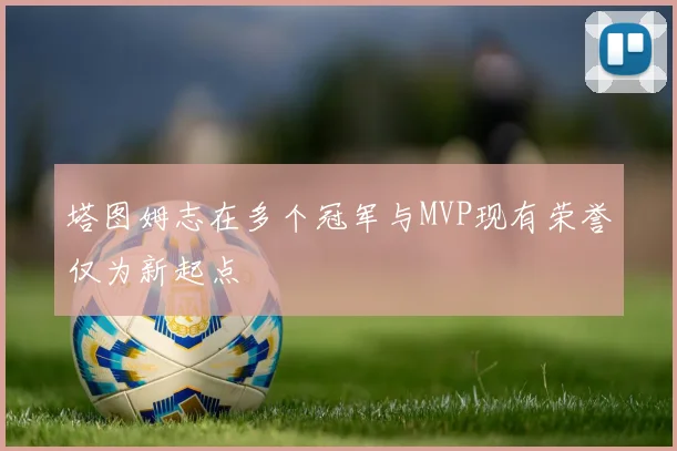 塔图姆志在多个冠军与MVP现有荣誉仅为新起点