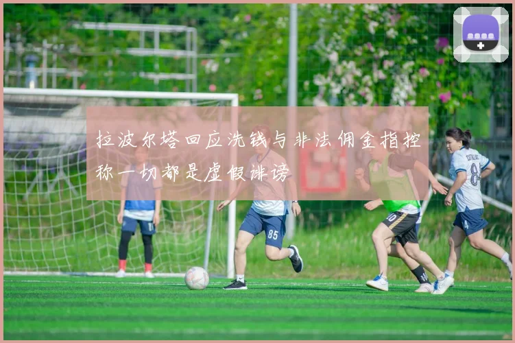 拉波尔塔回应洗钱与非法佣金指控称一切都是虚假诽谤