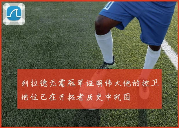 利拉德无需冠军证明伟大他的控卫地位已在开拓者历史中巩固