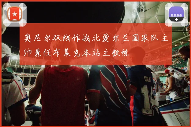 奥尼尔双线作战北爱尔兰国家队主帅兼任布莱克本站主教练