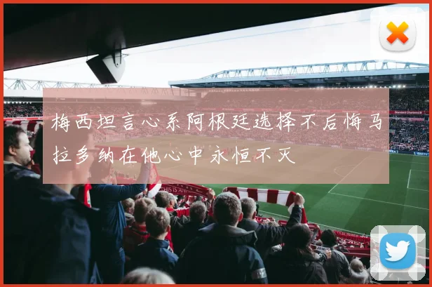 梅西坦言心系阿根廷选择不后悔马拉多纳在他心中永恒不灭