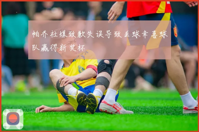 帕乔社媒致歉失误导致丢球幸喜球队赢得新奖杯