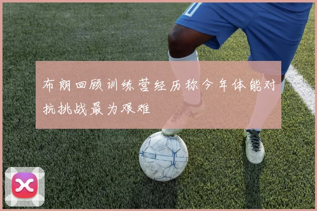 布朗回顾训练营经历称今年体能对抗挑战最为艰难