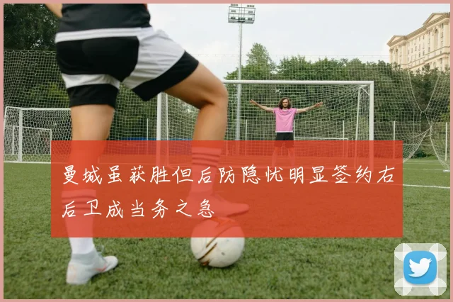 曼城虽获胜但后防隐忧明显签约右后卫成当务之急