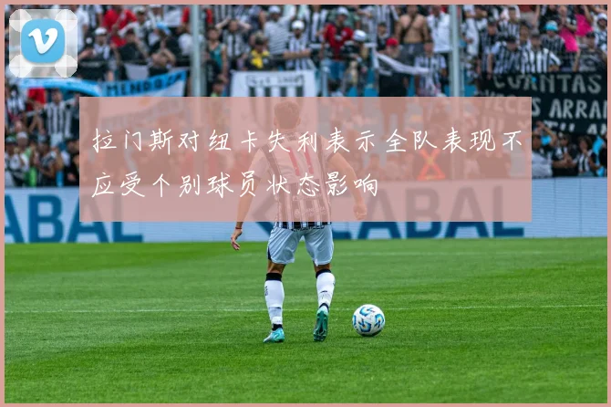 拉门斯对纽卡失利表示全队表现不应受个别球员状态影响