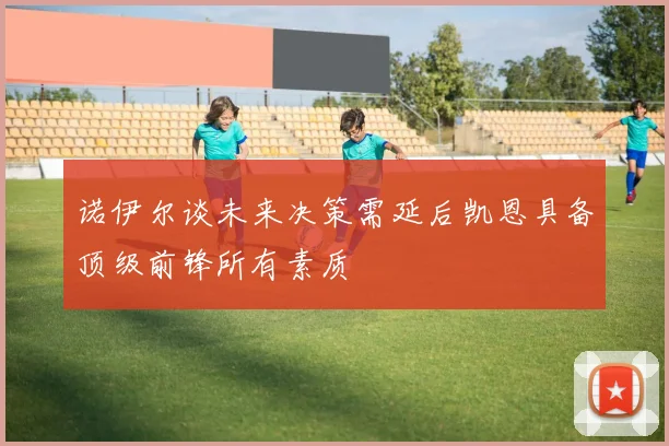 诺伊尔谈未来决策需延后凯恩具备顶级前锋所有素质