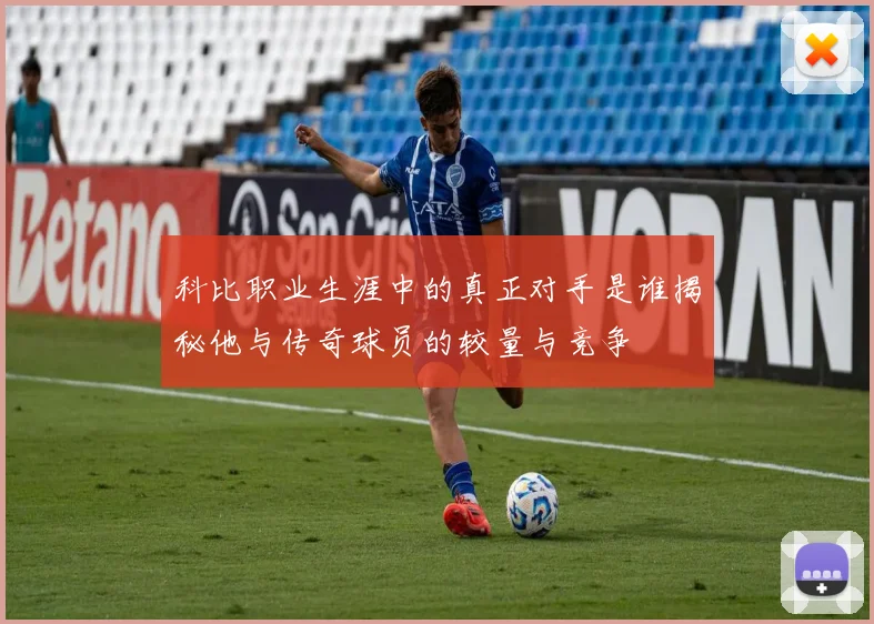 科比职业生涯中的真正对手是谁揭秘他与传奇球员的较量与竞争