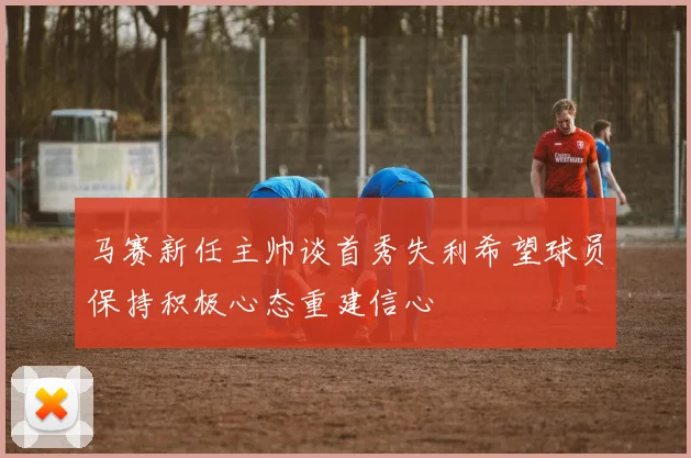 马赛新任主帅谈首秀失利希望球员保持积极心态重建信心