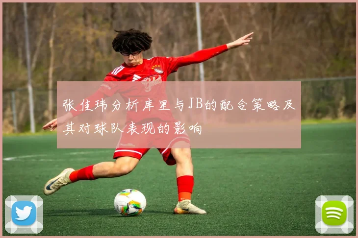 张佳玮分析库里与JB的配合策略及其对球队表现的影响