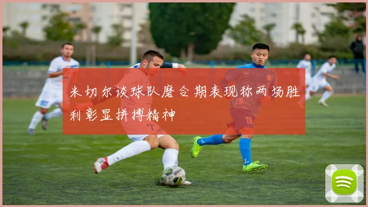 米切尔谈球队磨合期表现称两场胜利彰显拼搏精神