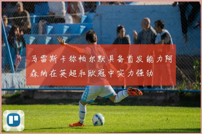 马雷斯卡称帕尔默具备首发能力阿森纳在英超和欧冠中实力强劲