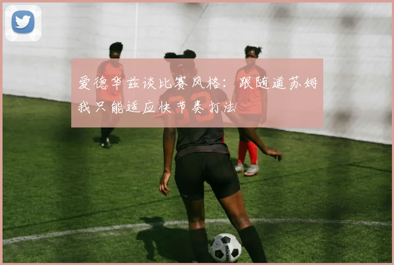爱德华兹谈比赛风格：跟随道苏姆我只能适应快节奏打法