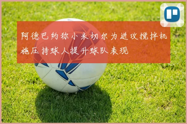 阿德巴约称小米切尔为进攻搅拌机施压持球人提升球队表现