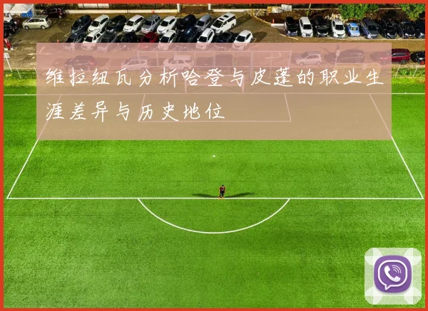 维拉纽瓦分析哈登与皮蓬的职业生涯差异与历史地位
