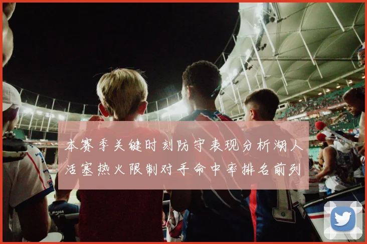 本赛季关键时刻防守表现分析湖人活塞热火限制对手命中率排名前列