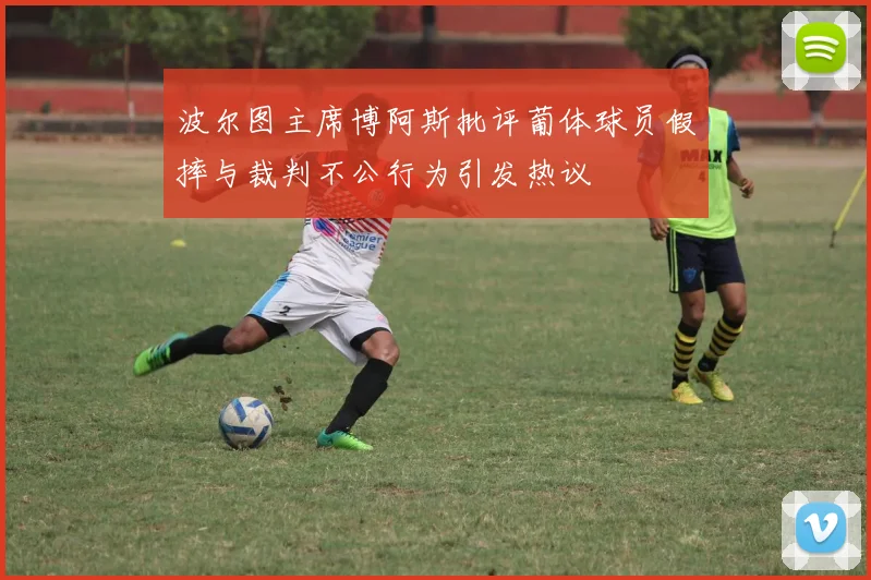 波尔图主席博阿斯批评葡体球员假摔与裁判不公行为引发热议