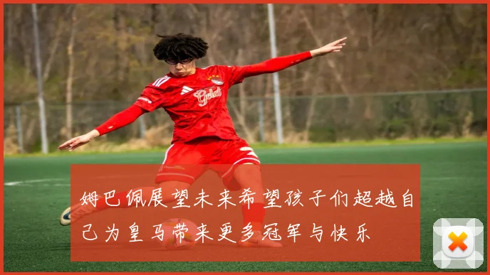 姆巴佩展望未来希望孩子们超越自己为皇马带来更多冠军与快乐