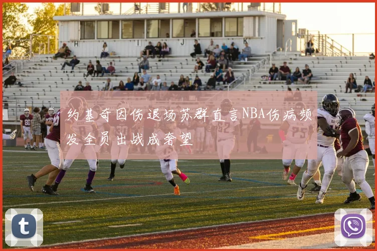 约基奇因伤退场苏群直言NBA伤病频发全员出战成奢望