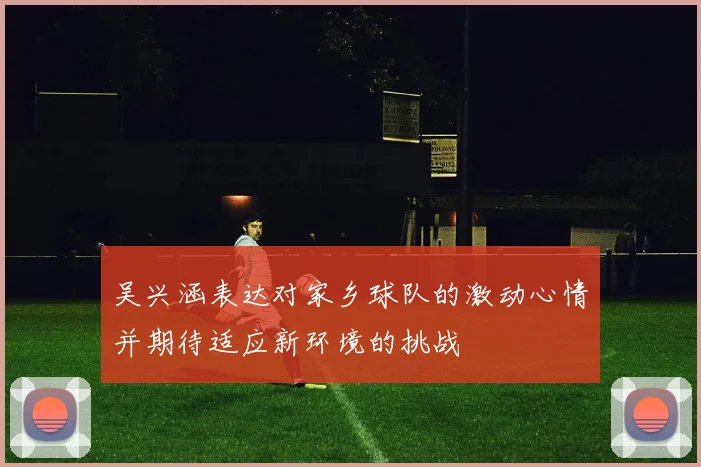 吴兴涵表达对家乡球队的激动心情并期待适应新环境的挑战