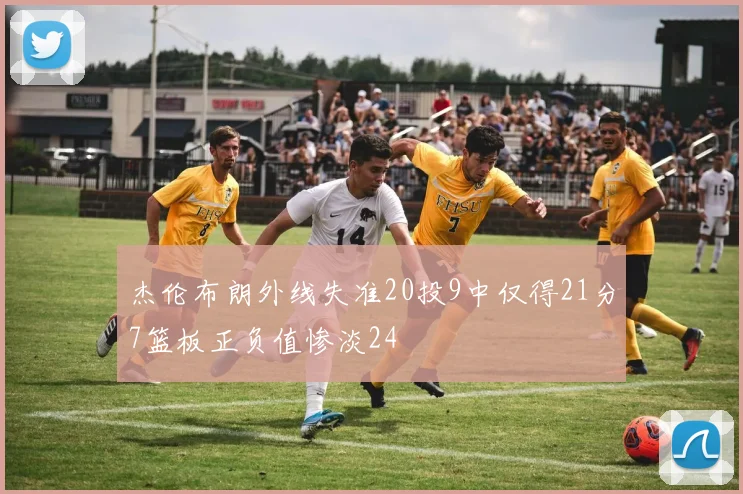 杰伦布朗外线失准20投9中仅得21分7篮板正负值惨淡24