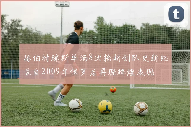 赫伯特琼斯单场8次抢断创队史新纪录自2009年保罗后再现辉煌表现