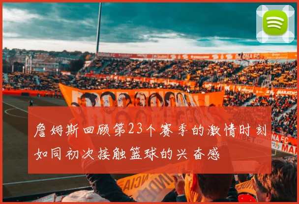 詹姆斯回顾第23个赛季的激情时刻如同初次接触篮球的兴奋感