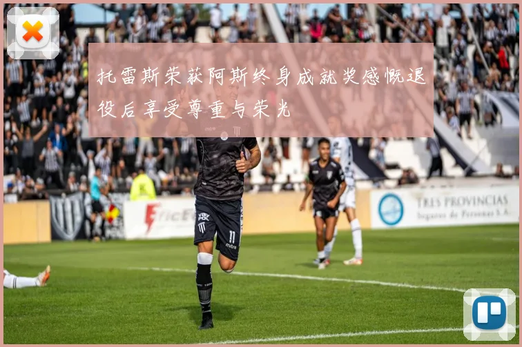 托雷斯荣获阿斯终身成就奖感慨退役后享受尊重与荣光