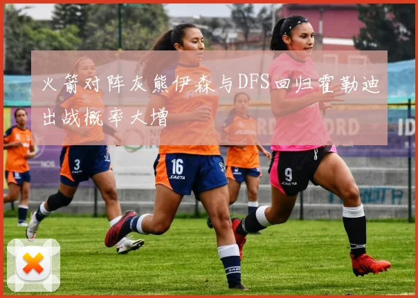 火箭对阵灰熊伊森与DFS回归霍勒迪出战概率大增