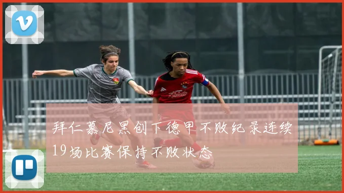 拜仁慕尼黑创下德甲不败纪录连续19场比赛保持不败状态