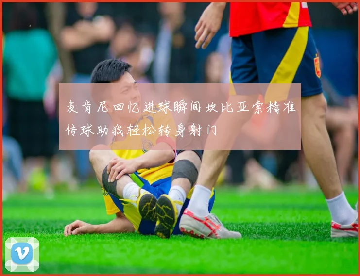 麦肯尼回忆进球瞬间坎比亚索精准传球助我轻松转身射门