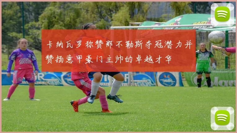 卡纳瓦罗称赞那不勒斯夺冠潜力并赞扬意甲豪门主帅的卓越才华