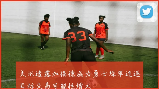 美记透露加福德成为勇士绿军追逐目标交易可能性增大