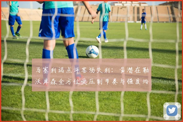 马塞利诺点评客场失利：黄潜在勒沃库森全方位受压制节奏与强度均不敌对手