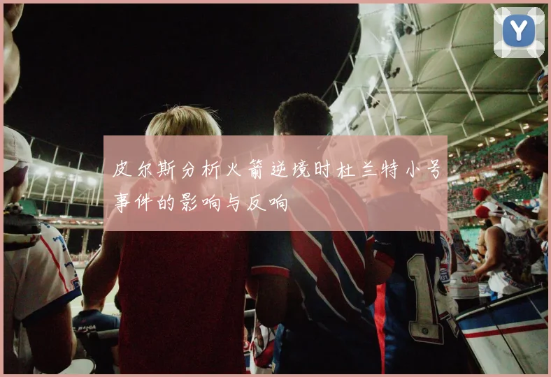皮尔斯分析火箭逆境时杜兰特小号事件的影响与反响