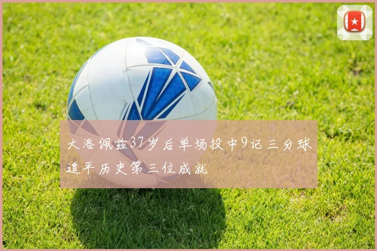 大洛佩兹37岁后单场投中9记三分球追平历史第三位成就