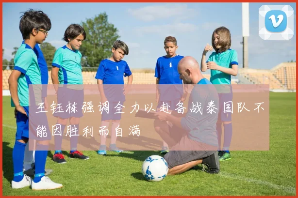 王钰栋强调全力以赴备战泰国队不能因胜利而自满