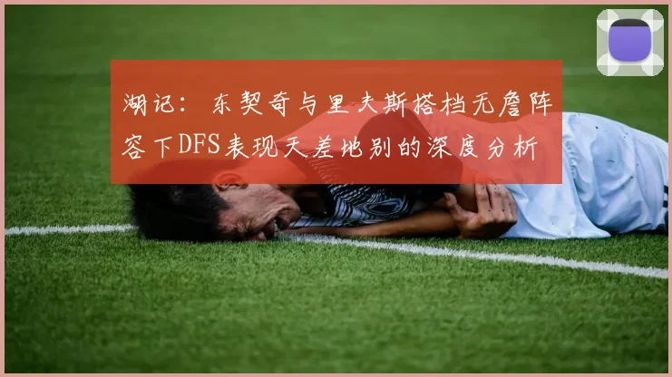 湖记：东契奇与里夫斯搭档无詹阵容下DFS表现天差地别的深度分析