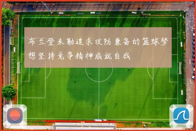 布兰登米勒追求攻防兼备的篮球梦想坚持竞争精神成就自我