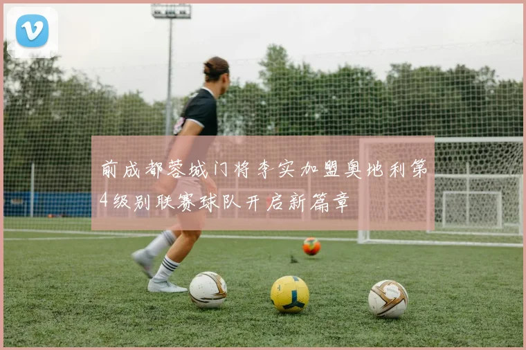 前成都蓉城门将李实加盟奥地利第4级别联赛球队开启新篇章