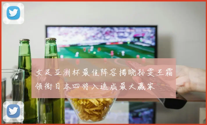 女足亚洲杯最佳阵容揭晓孙雯王霜领衔日本四将入选成最大赢家