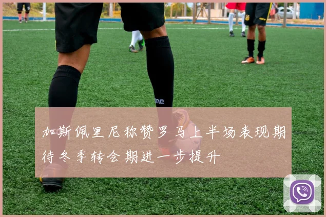 加斯佩里尼称赞罗马上半场表现期待冬季转会期进一步提升
