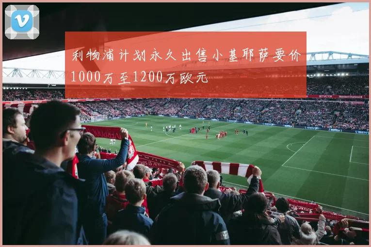 利物浦计划永久出售小基耶萨要价1000万至1200万欧元