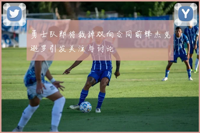 勇士队即将裁掉双向合同前锋杰克逊罗引发关注与讨论