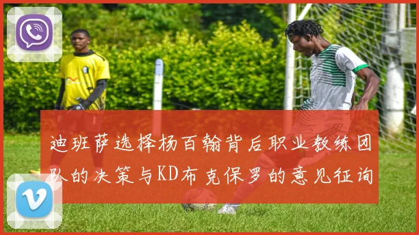 迪班萨选择杨百翰背后职业教练团队的决策与KD布克保罗的意见征询