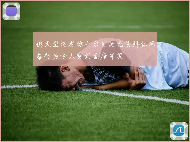 德天空记者称卡尔言论无伤拜仁网暴行为令人感到荒唐可笑