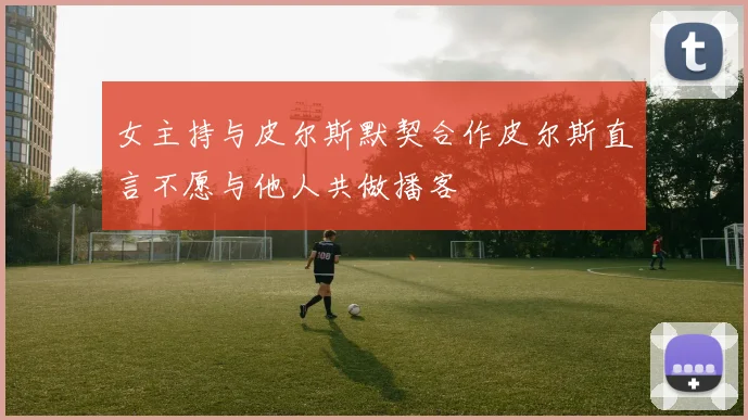 女主持与皮尔斯默契合作皮尔斯直言不愿与他人共做播客